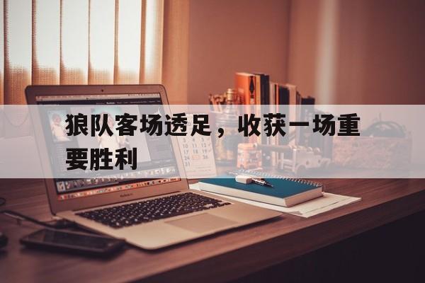 狼队客场透足，收获一场重要胜利的简单介绍