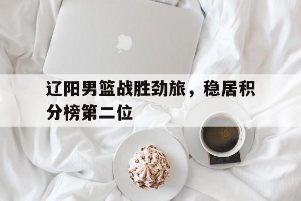 包含辽阳男篮战胜劲旅，稳居积分榜第二位的词条