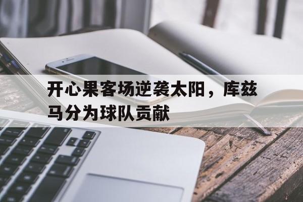 开心果客场逆袭太阳，库兹马分为球队贡献的简单介绍