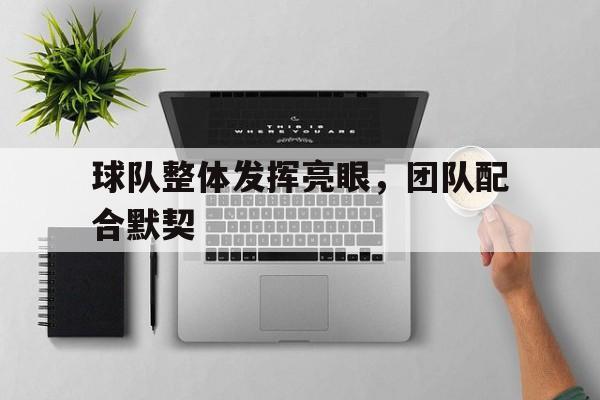 球队整体发挥亮眼，团队配合默契