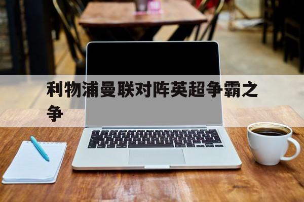 利物浦曼联对阵英超争霸之争