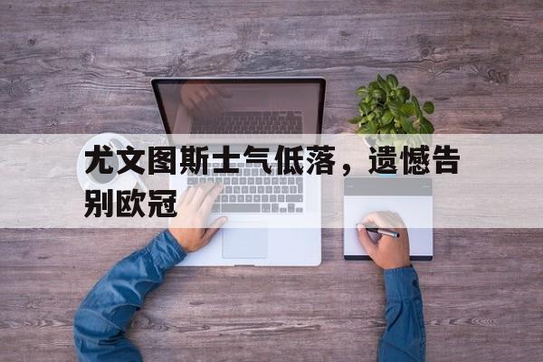 关于尤文图斯士气低落，遗憾告别欧冠的信息