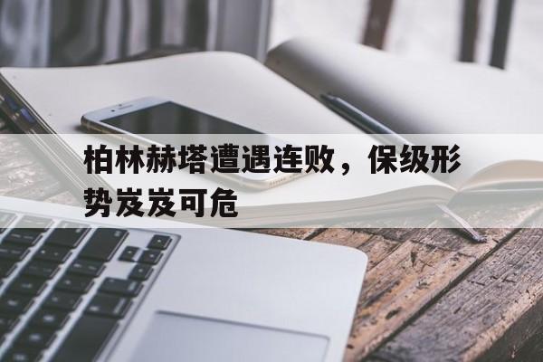 柏林赫塔遭遇连败，保级形势岌岌可危的简单介绍