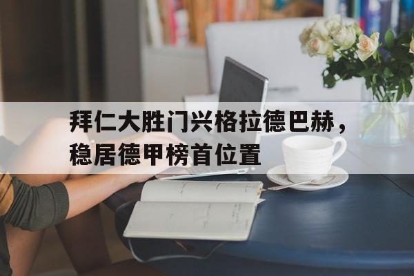 拜仁大胜门兴格拉德巴赫，稳居德甲榜首位置的简单介绍