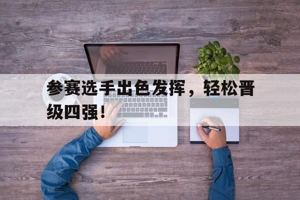 关于参赛选手出色发挥，轻松晋级四强！的信息
