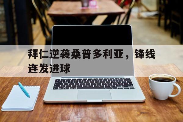 拜仁逆袭桑普多利亚，锋线连发进球的简单介绍
