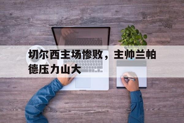 切尔西主场惨败，主帅兰帕德压力山大的简单介绍