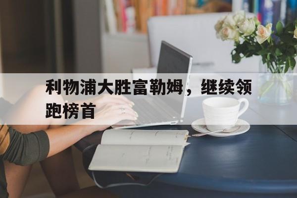 利物浦大胜富勒姆，继续领跑榜首