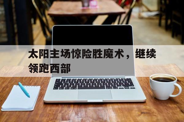 太阳主场惊险胜魔术，继续领跑西部的简单介绍