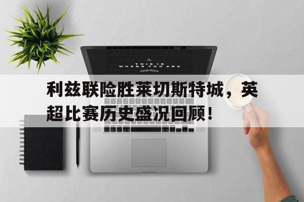关于利兹联险胜莱切斯特城，英超比赛历史盛况回顾！的信息