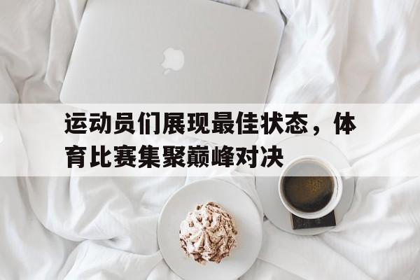 运动员们展现最佳状态，体育比赛集聚巅峰对决