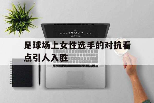 足球场上女性选手的对抗看点引人入胜的简单介绍