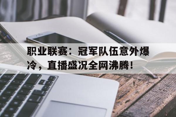 职业联赛：冠军队伍意外爆冷，直播盛况全网沸腾！