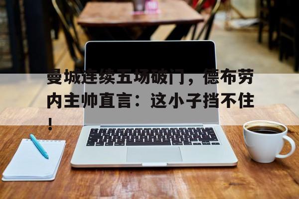 曼城连续五场破门，德布劳内主帅直言：这小子挡不住！曼城宣布与德布劳内续约至2025年
