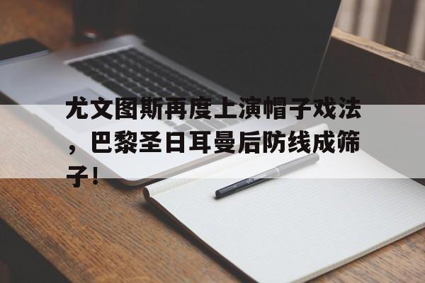 尤文图斯再度上演帽子戏法，巴黎圣日耳曼后防线成筛子！