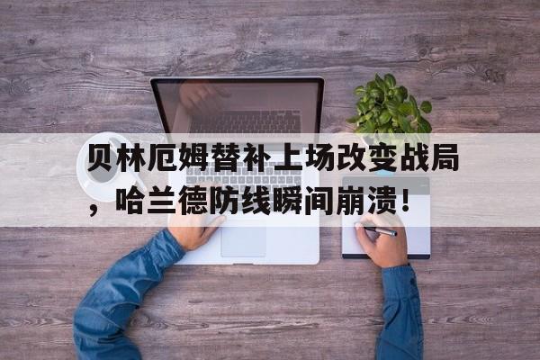 贝林厄姆替补上场改变战局，哈兰德防线瞬间崩溃！