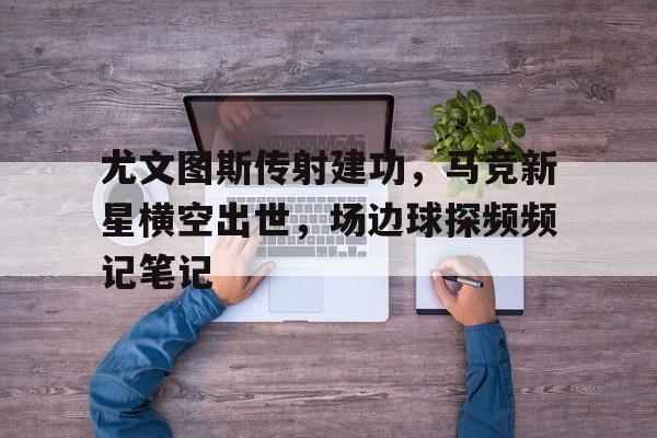 尤文图斯传射建功，马竞新星横空出世，场边球探频频记笔记c罗在尤文图斯拿过冠军吗
