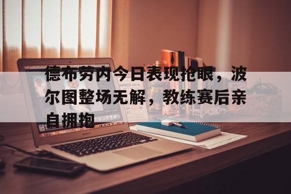 德布劳内今日表现抢眼，波尔图整场无解，教练赛后亲自拥抱