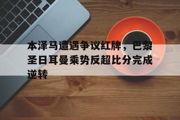 本泽马遭遇争议红牌，巴黎圣日耳曼乘势反超比分完成逆转